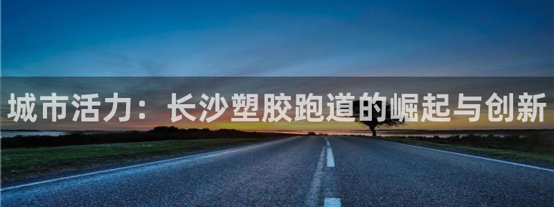 百度红足一1是什么样子的：城市活力：长沙塑胶跑道的崛起与创新