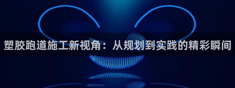55814红足1世：塑胶跑道施工新视角：从规划到实践的精彩瞬间
