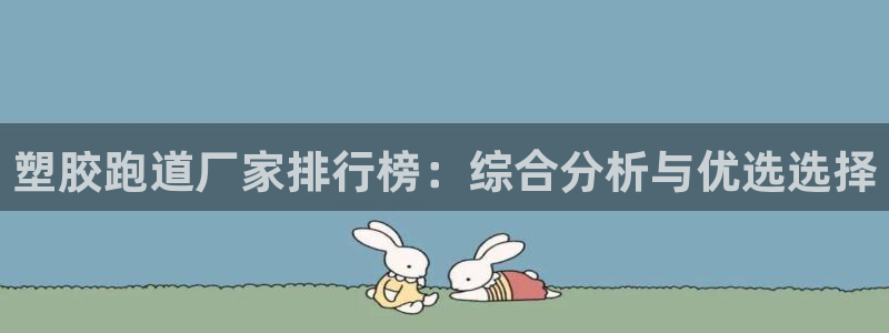 333814红·足一世比分:塑胶跑道厂家排行榜:综合分析与优选选择