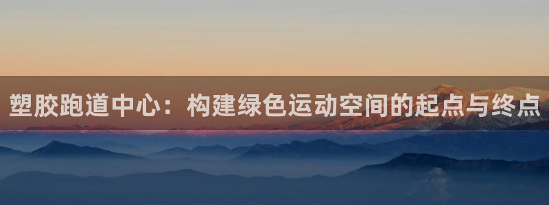 红足一1世官网足球推荐真人：塑胶跑道中心：构建绿色运动空间的起点与终点