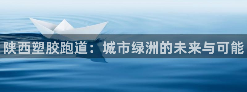红足一生世:陕西塑胶跑道:城市绿洲的未来与可能