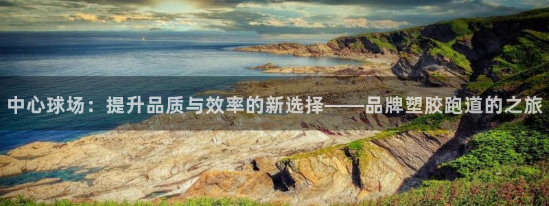 红足一1世即时比分：中心球场：提升品质与效率的新选择——品牌塑胶跑道的之旅