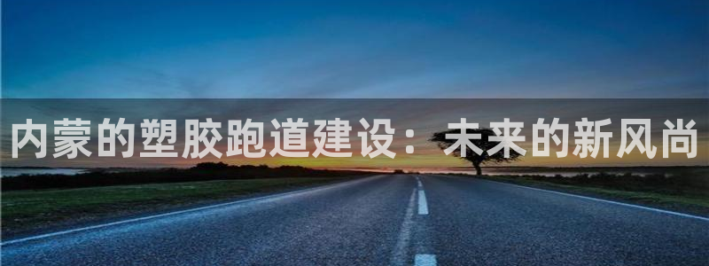 333814红足1世：内蒙的塑胶跑道建设：未来的新风尚