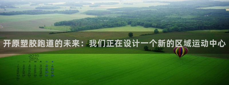 红足一1世77814:开原塑胶跑道的未来:我们正在设计一个新的区域运动中心