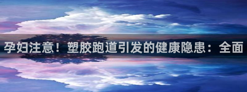红足一1世666814足球：孕妇注意！塑胶跑道引发的健康隐患：全面