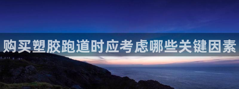 百度红足一1是为什么：购买塑胶跑道时应考虑哪些关键因素