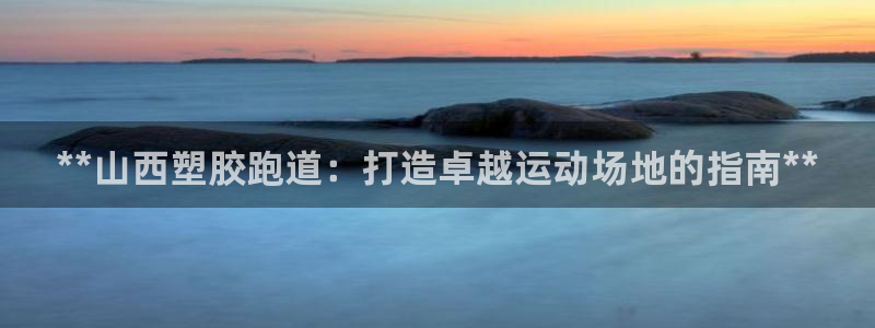 红足一1世手机版赛果：**山西塑胶跑道：打造卓越运动场地的指南**