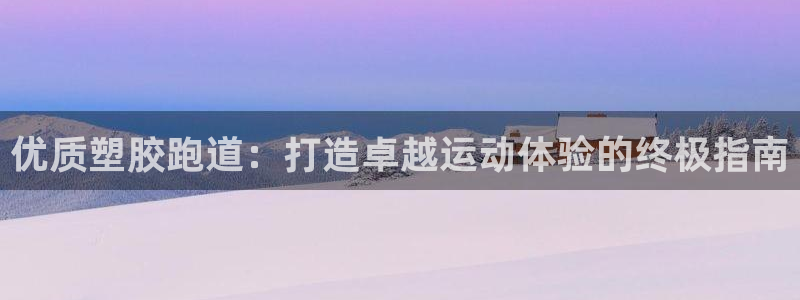红足一1世皇冠地址：优质塑胶跑道：打造卓越运动体验的终极指南