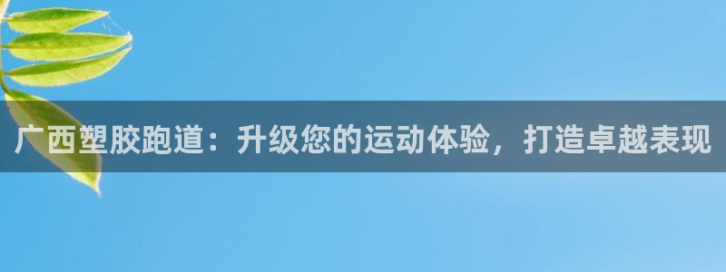 55814红足1世:广西塑胶跑道:升级您的运动体验,打造卓越表现