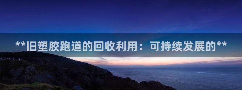 红足 世足球手机网：**旧塑胶跑道的回收利用：可持续发展的**