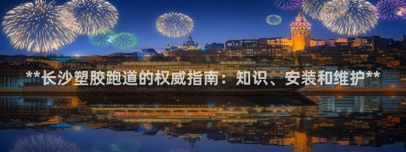 333814红·足一世比分：**长沙塑胶跑道的权威指南：知识、安装和维护**
