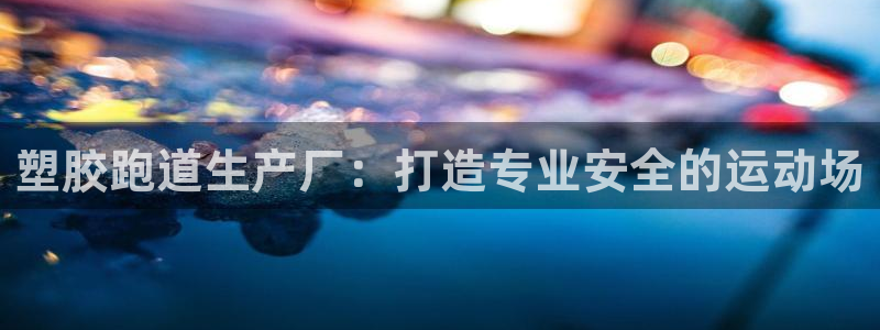 红足一1世手机版赛果：塑胶跑道生产厂：打造专业安全的运动场