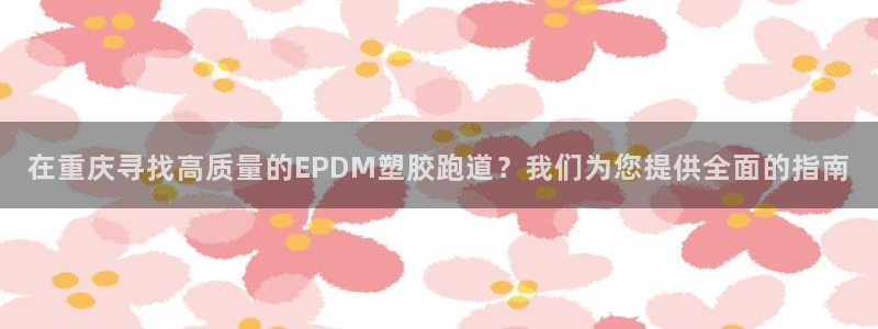 4633333开奖结果4176一点红：在重庆寻找高质量的EPDM塑胶跑道？我们为您提供全面的指南