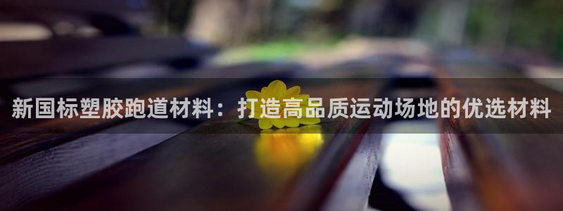 红足一一世：新国标塑胶跑道材料：打造高品质运动场地的优选材料