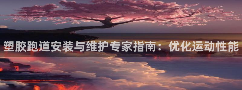 红足1一世红：塑胶跑道安装与维护专家指南：优化运动性能