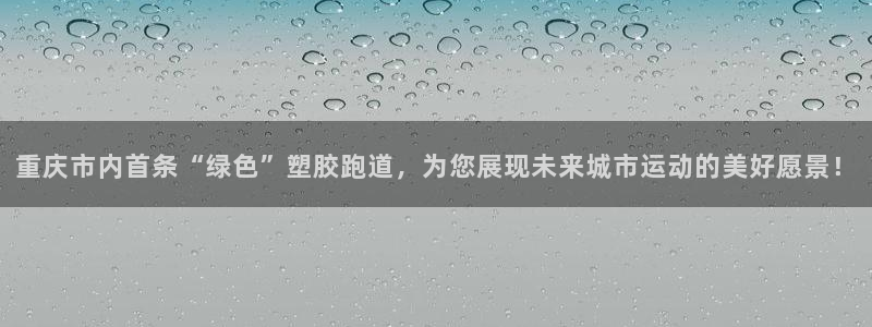 4633333开奖结果4176一点红：重庆市内首条“绿色”塑胶跑道，为您展现未来城市运动的美好愿景！