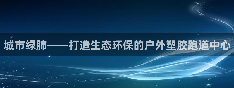 红足一1世比分球探：城市绿肺——打造生态环保的户外塑胶跑道中心