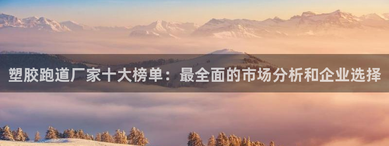 红足l一世开奖现场62ty：塑胶跑道厂家十大榜单：最全面的市场分析和企业选择