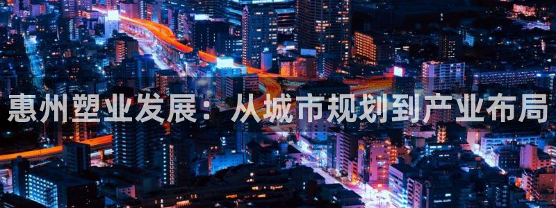红足1世足球：惠州塑业发展：从城市规划到产业布局