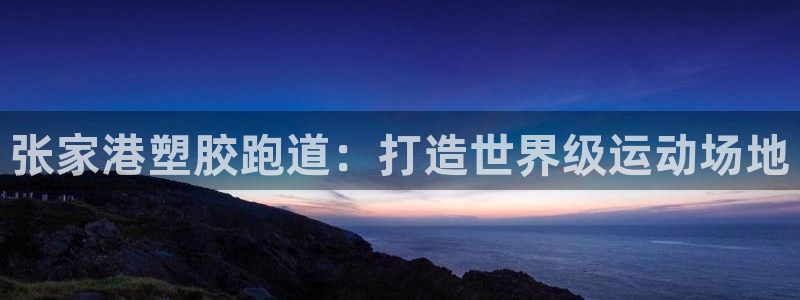 666814红·足一世比分：张家港塑胶跑道：打造世界级运动场地