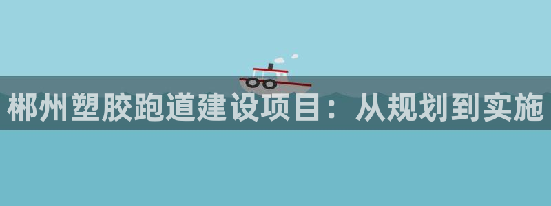 红足一1世手机开奖：郴州塑胶跑道建设项目：从规划到实施