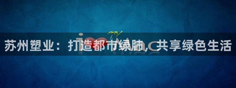 红姐现场直播开奖记录：苏州塑业：打造都市绿肺，共享绿色生活