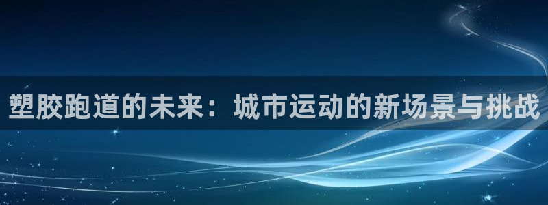 红足i世足球手机网：塑胶跑道的未来：城市运动的新场景与挑战